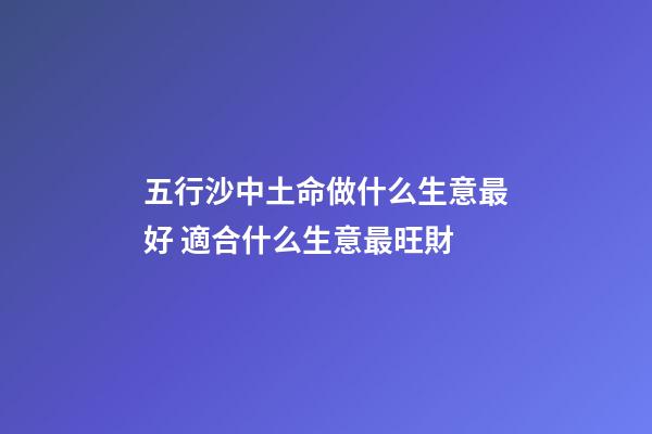 五行沙中土命做什么生意最好 適合什么生意最旺財